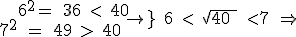 \begin{array}{l}\;\;\left.\begin{array}{r}6^2=\;36\;<\;40\\7^2\;=\;49\;>\;40\;\end{array}\right\}\;6\;<\;\sqrt{40\;}\;<7\;